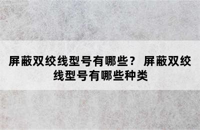 屏蔽双绞线型号有哪些？ 屏蔽双绞线型号有哪些种类